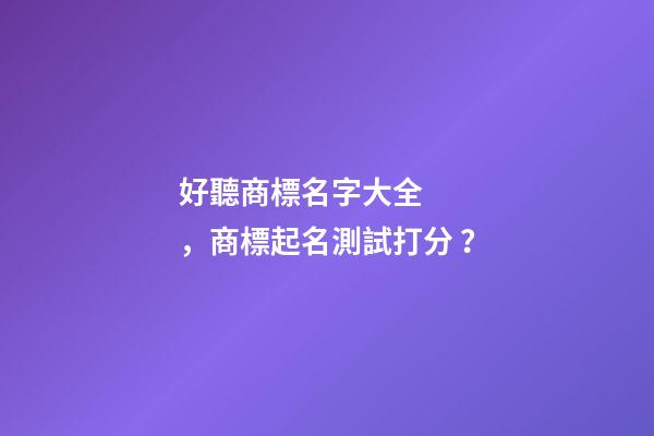 好聽商標名字大全，商標起名測試打分？-第1張-商標起名-玄機派